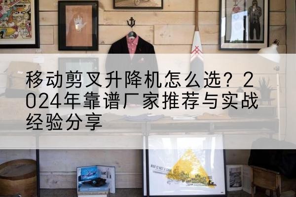 内丘升降平台厂家推荐-移动剪叉升降机怎么选?2024年靠谱厂家推荐与实战经验分享