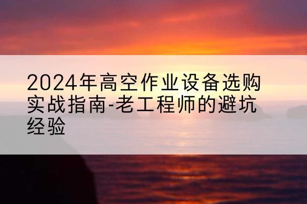 内丘高空作业升降机厂家推荐-2024年高空作业设备选购实战指南-老工程师的避坑经验