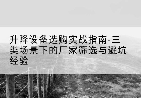 内丘移动式升降机厂家推荐-升降设备选购实战指南-三类场景下的厂家筛选与避坑经验