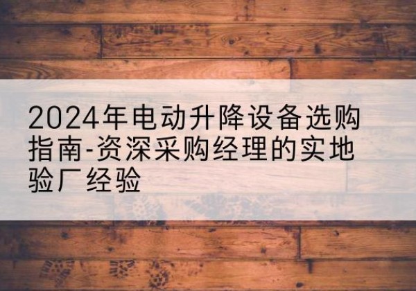 内丘电动剪叉升降平台厂家-2024年电动升降设备选购指南-资深采购经理的实地验厂经验