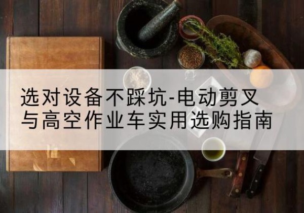 内丘电动剪叉升降平台怎么选-选对设备不踩坑-电动剪叉与高空作业车实用选购指南