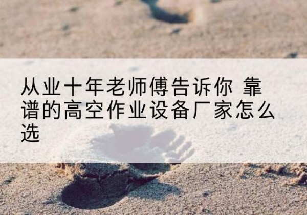 内丘高空作业升降机厂家推荐-从业十年老师傅告诉你 靠谱的高空作业设备厂家怎么选