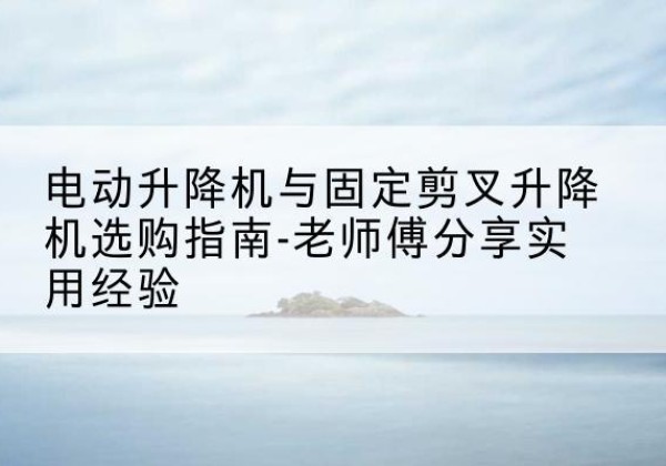 内丘电动升降机怎么选-电动升降机与固定剪叉升降机选购指南-老师傅分享实用经验