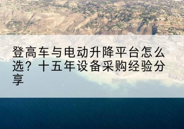 内丘登高车厂家厂家-登高车与电动升降平台怎么选？十五年设备采购经验分享