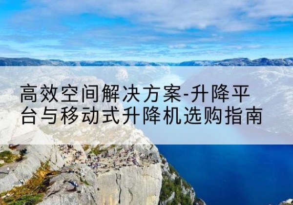内丘升降平台厂家-*空间解决方案-升降平台与移动式升降机选购指南