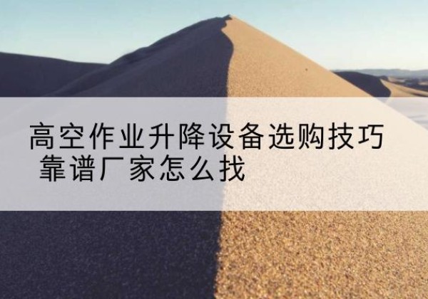 内丘电动升降平台厂家推荐-高空作业升降设备选购技巧 靠谱厂家怎么找