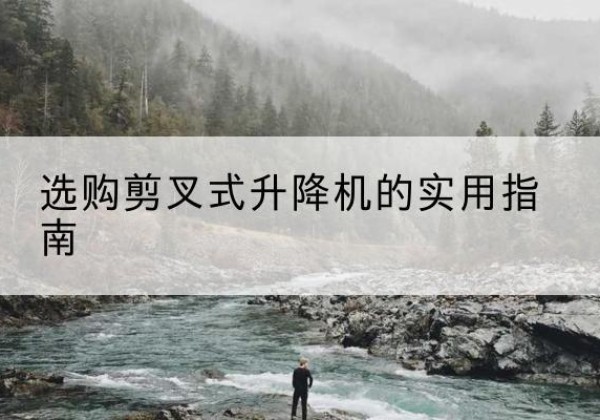 内丘剪叉式升降机怎么选-选购剪叉式升降机的实用指南